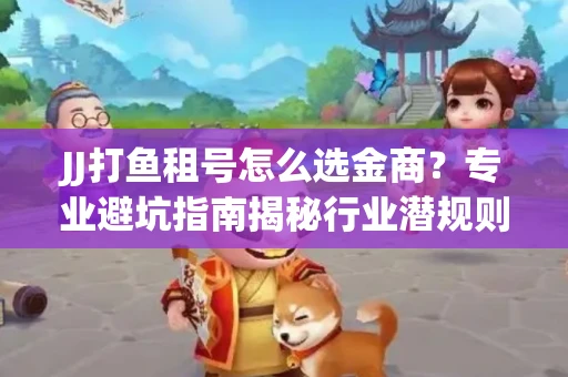 JJ打鱼租号怎么选金商？专业避坑指南揭秘行业潜规则