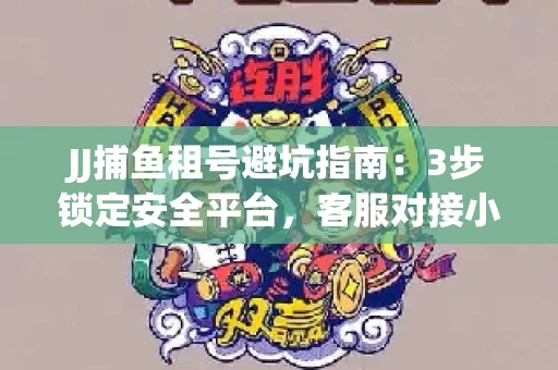 JJ捕鱼租号避坑指南：3步锁定安全平台，客服对接小技巧全公开
